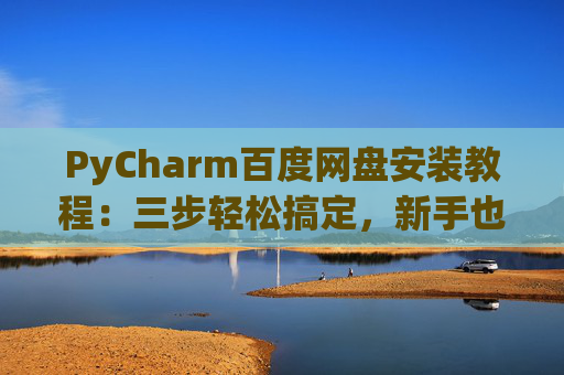 PyCharm百度网盘安装教程：三步轻松搞定，新手也能快速上手